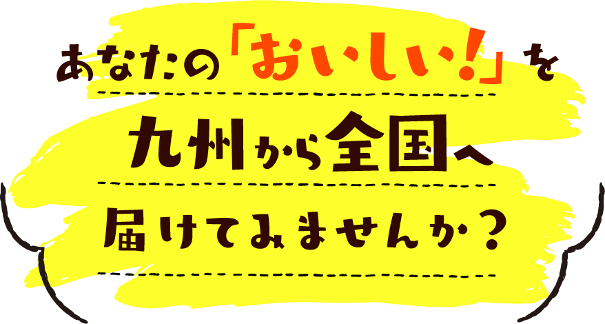 あなたの「おいしい!」を九州から全国へ届けてみませんか?